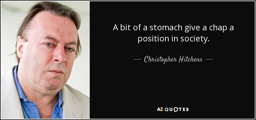 A bit of a stomach give a chap a position in society. - Christopher Hitchens