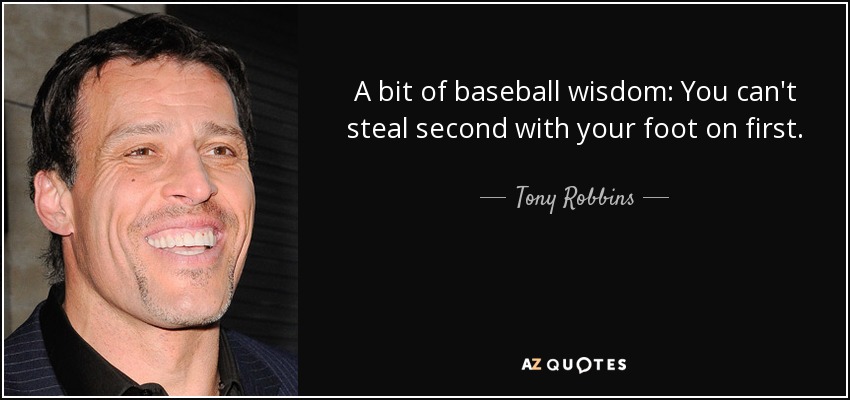A bit of baseball wisdom: You can't steal second with your foot on first. - Tony Robbins