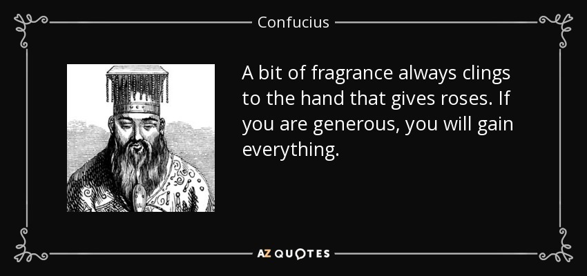 A bit of fragrance always clings to the hand that gives roses. If you are generous, you will gain everything. - Confucius