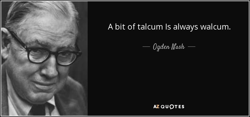A bit of talcum Is always walcum. - Ogden Nash