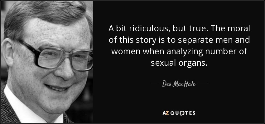 A bit ridiculous, but true. The moral of this story is to separate men and women when analyzing number of sexual organs. - Des MacHale