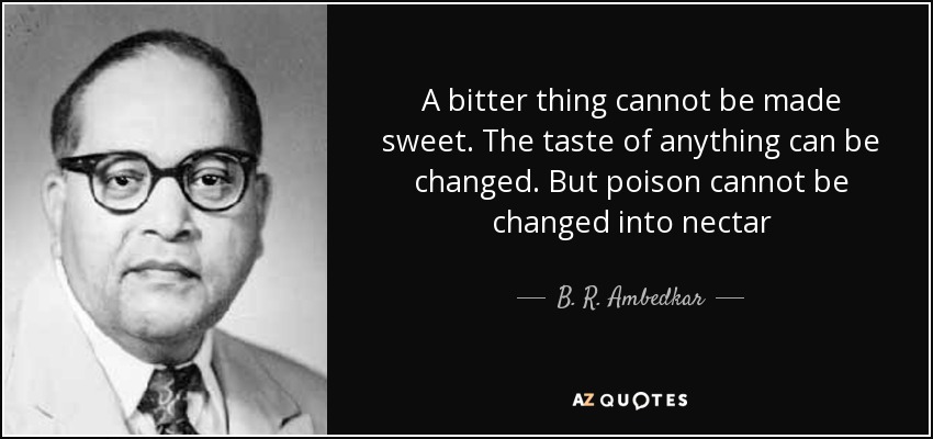 A bitter thing cannot be made sweet. The taste of anything can be changed. But poison cannot be changed into nectar - B. R. Ambedkar