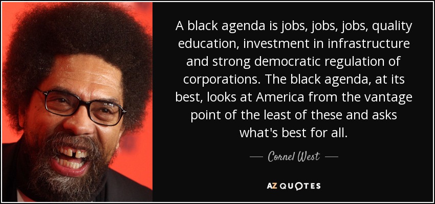 A black agenda is jobs, jobs, jobs, quality education, investment in infrastructure and strong democratic regulation of corporations. The black agenda, at its best, looks at America from the vantage point of the least of these and asks what's best for all. - Cornel West