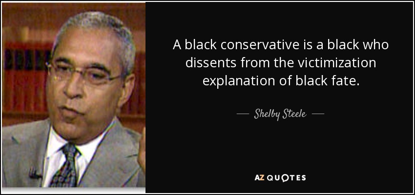 A black conservative is a black who dissents from the victimization explanation of black fate. - Shelby Steele