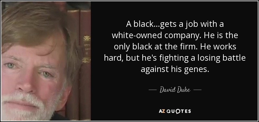 A black...gets a job with a white-owned company. He is the only black at the firm. He works hard, but he's fighting a losing battle against his genes. - David Duke
