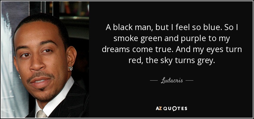 A black man, but I feel so blue. So I smoke green and purple to my dreams come true. And my eyes turn red, the sky turns grey. - Ludacris