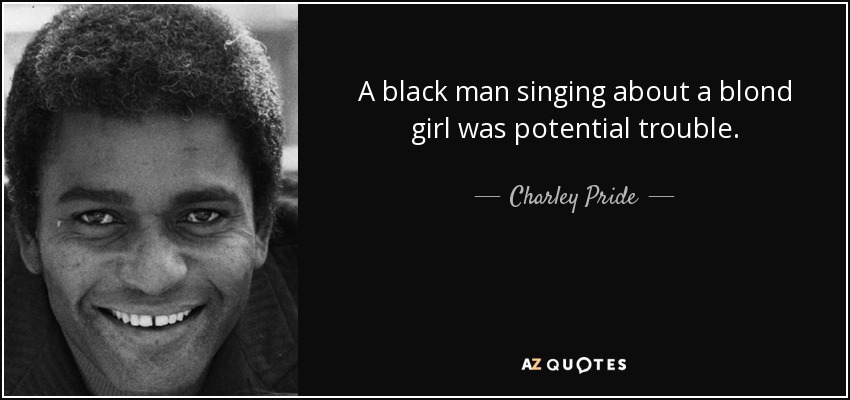 A black man singing about a blond girl was potential trouble. - Charley Pride
