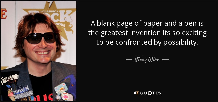 A blank page of paper and a pen is the greatest invention its so exciting to be confronted by possibility. - Nicky Wire