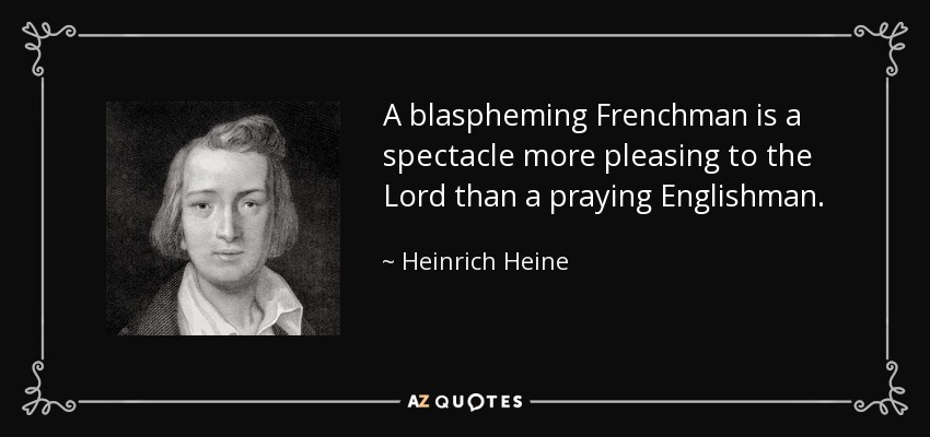 A blaspheming Frenchman is a spectacle more pleasing to the Lord than a praying Englishman. - Heinrich Heine