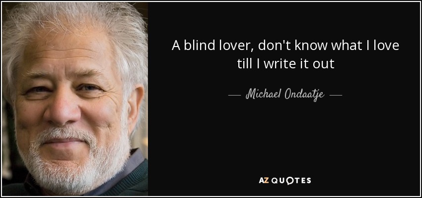 A blind lover, don't know what I love till I write it out - Michael Ondaatje