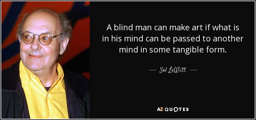 A blind man can make art if what is in his mind can be passed to another mind in some tangible form. - Sol LeWitt