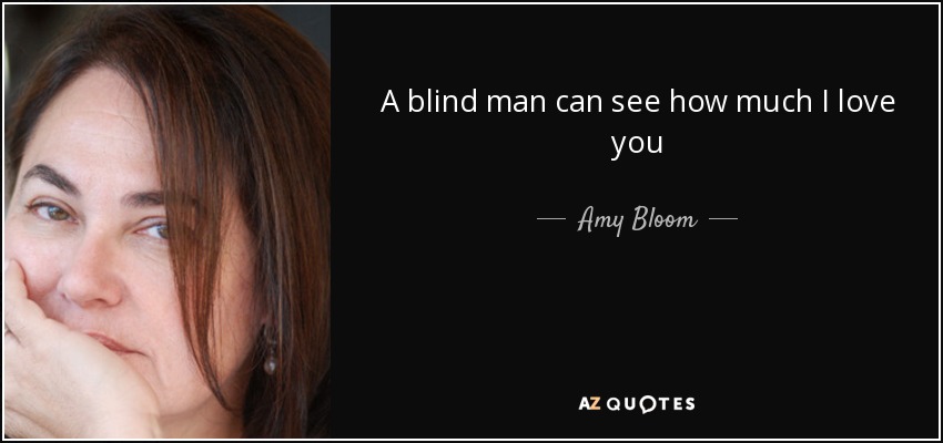 A blind man can see how much I love you - Amy Bloom
