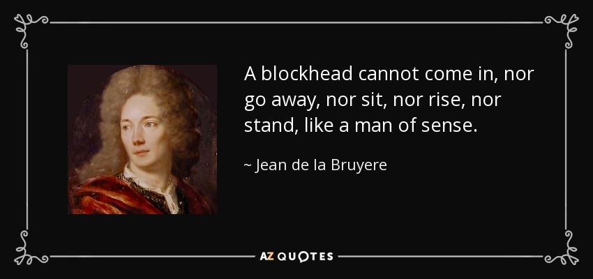 A blockhead cannot come in, nor go away, nor sit, nor rise, nor stand, like a man of sense. - Jean de la Bruyere