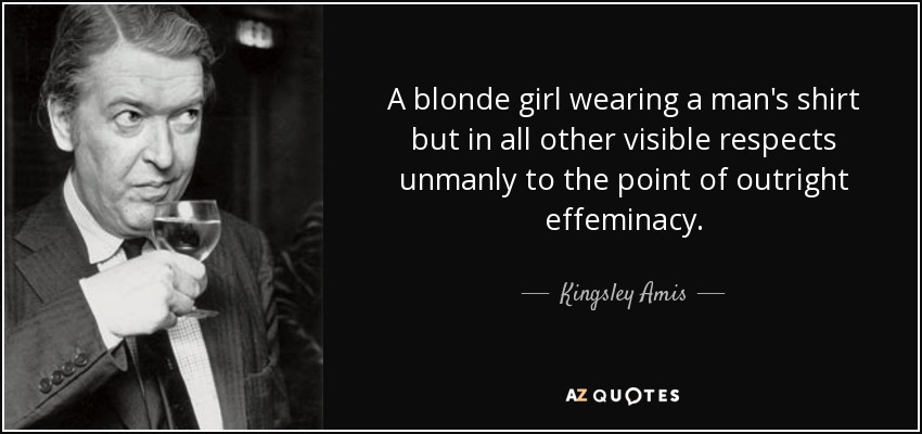 A blonde girl wearing a man's shirt but in all other visible respects unmanly to the point of outright effeminacy. - Kingsley Amis