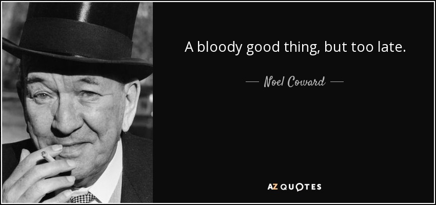 A bloody good thing, but too late. - Noel Coward
