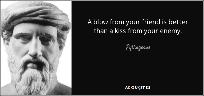 A blow from your friend is better than a kiss from your enemy. - Pythagoras