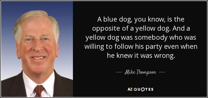 A blue dog, you know, is the opposite of a yellow dog. And a yellow dog was somebody who was willing to follow his party even when he knew it was wrong. - Mike Thompson