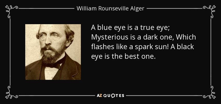 A blue eye is a true eye; Mysterious is a dark one, Which flashes like a spark sun! A black eye is the best one. - William Rounseville Alger