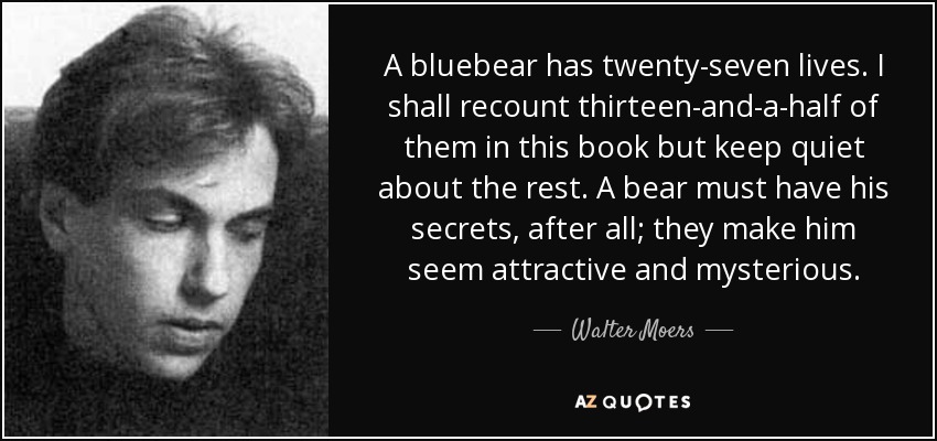 A bluebear has twenty-seven lives. I shall recount thirteen-and-a-half of them in this book but keep quiet about the rest. A bear must have his secrets, after all; they make him seem attractive and mysterious. - Walter Moers