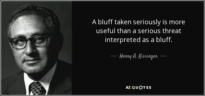 A bluff taken seriously is more useful than a serious threat interpreted as a bluff. - Henry A. Kissinger