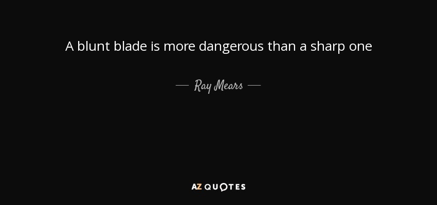 A blunt blade is more dangerous than a sharp one - Ray Mears