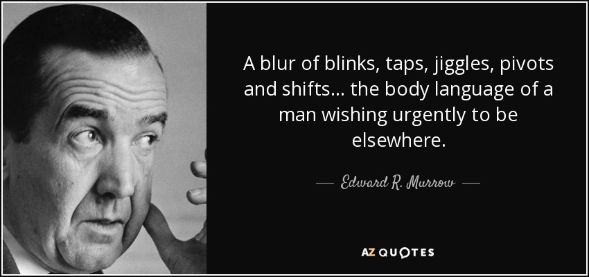 A blur of blinks, taps, jiggles, pivots and shifts ... the body language of a man wishing urgently to be elsewhere. - Edward R. Murrow