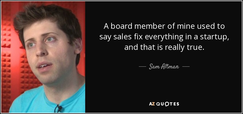 A board member of mine used to say sales fix everything in a startup, and that is really true. - Sam Altman