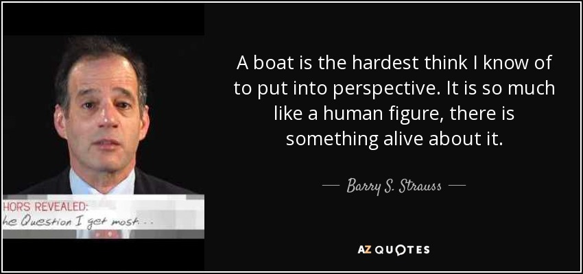 A boat is the hardest think I know of to put into perspective. It is so much like a human figure, there is something alive about it. - Barry S. Strauss
