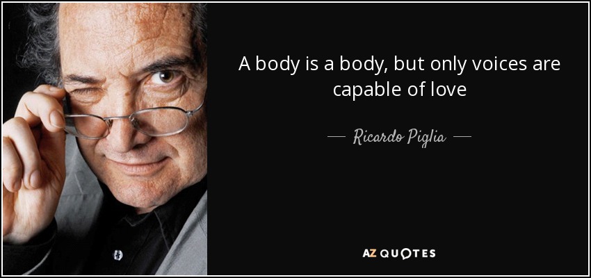 A body is a body, but only voices are capable of love - Ricardo Piglia