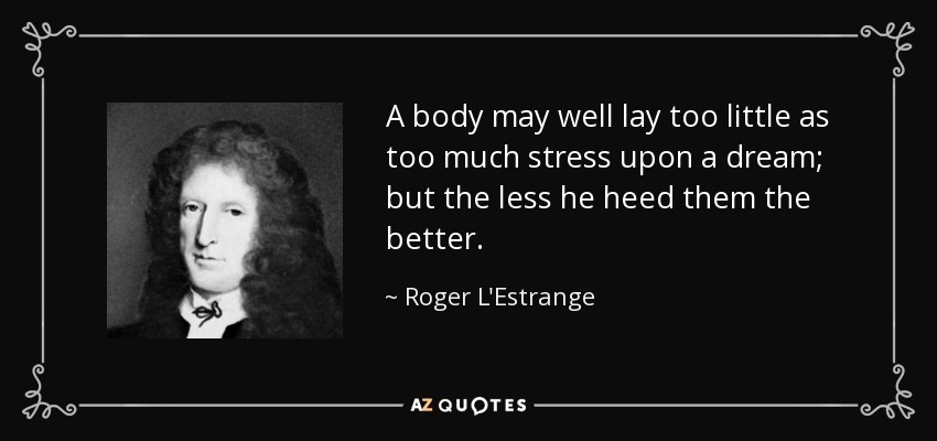 A body may well lay too little as too much stress upon a dream; but the less he heed them the better. - Roger L'Estrange