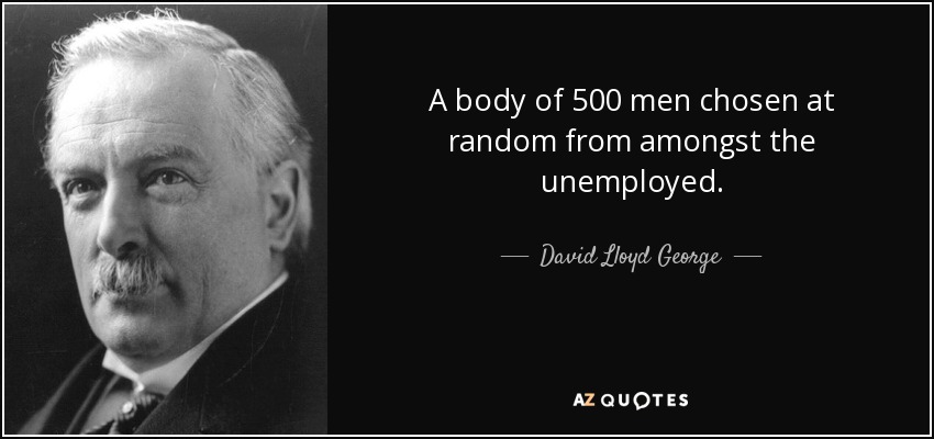 A body of 500 men chosen at random from amongst the unemployed. - David Lloyd George