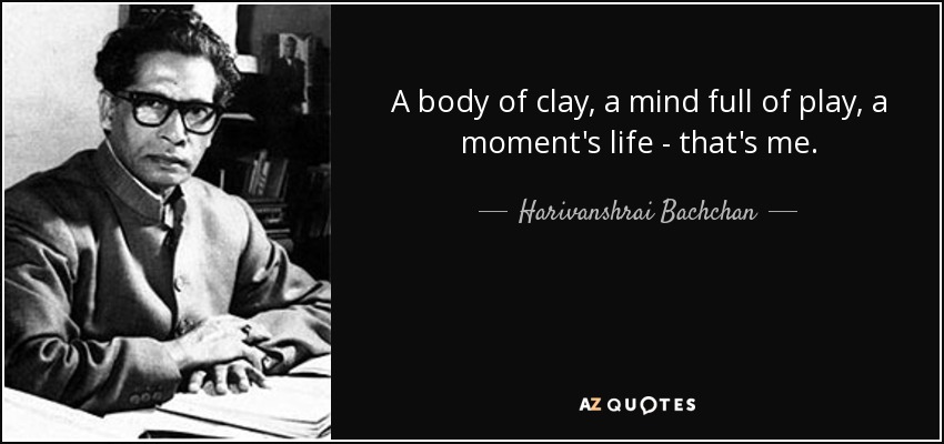 A body of clay, a mind full of play, a moment's life - that's me. - Harivanshrai Bachchan