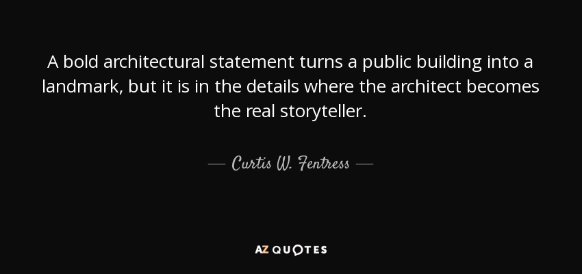 A bold architectural statement turns a public building into a landmark, but it is in the details where the architect becomes the real storyteller. - Curtis W. Fentress