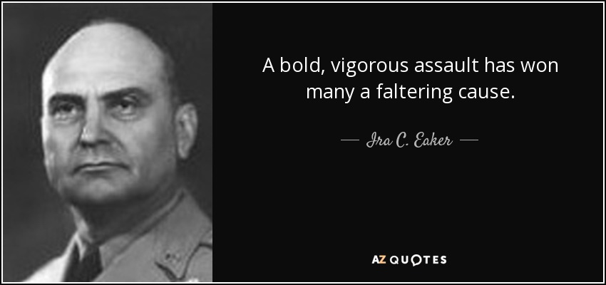 A bold, vigorous assault has won many a faltering cause. - Ira C. Eaker