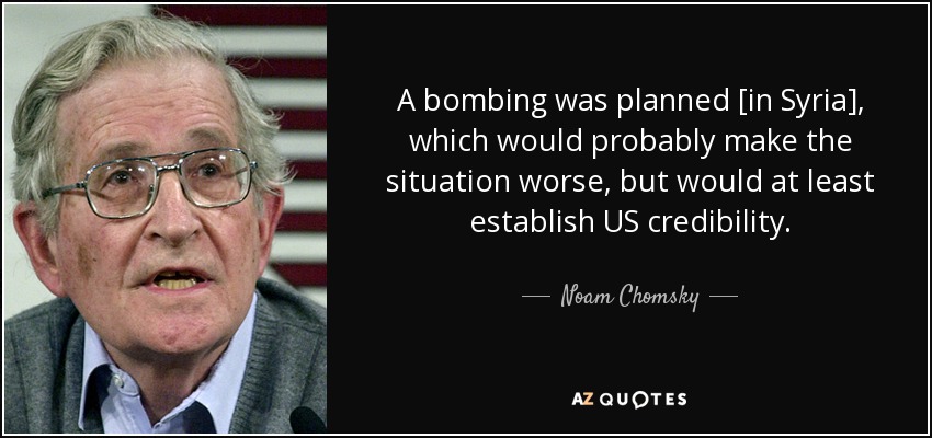 A bombing was planned [in Syria], which would probably make the situation worse, but would at least establish US credibility. - Noam Chomsky