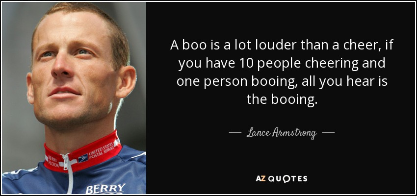 A boo is a lot louder than a cheer, if you have 10 people cheering and one person booing, all you hear is the booing. - Lance Armstrong