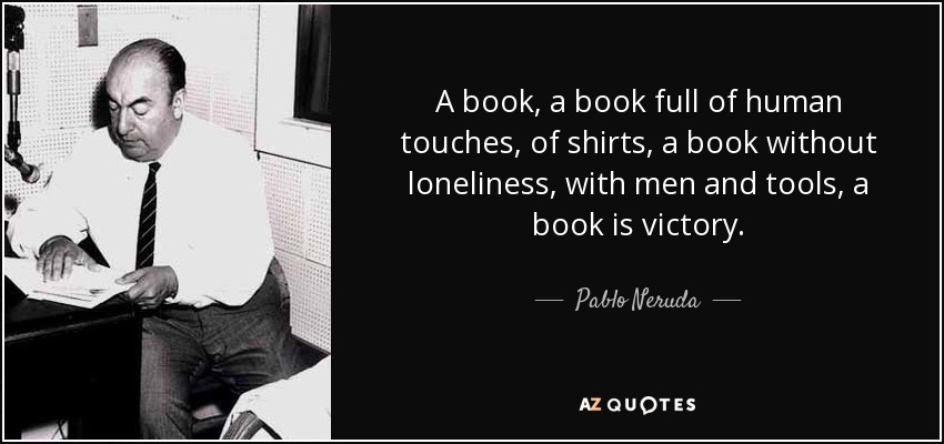 A book, a book full of human touches, of shirts, a book without loneliness, with men and tools, a book is victory. - Pablo Neruda