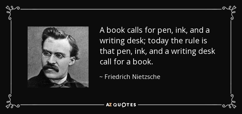 A book calls for pen, ink, and a writing desk; today the rule is that pen, ink, and a writing desk call for a book. - Friedrich Nietzsche