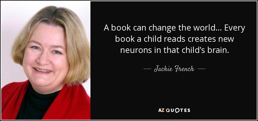 A book can change the world... Every book a child reads creates new neurons in that child's brain. - Jackie French