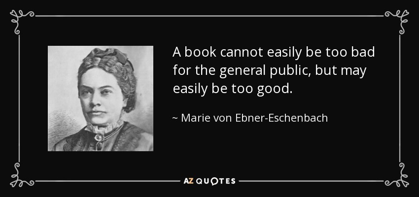 A book cannot easily be too bad for the general public, but may easily be too good. - Marie von Ebner-Eschenbach
