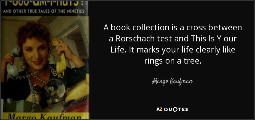 A book collection is a cross between a Rorschach test and This Is Y our Life. It marks your life clearly like rings on a tree. - Margo Kaufman