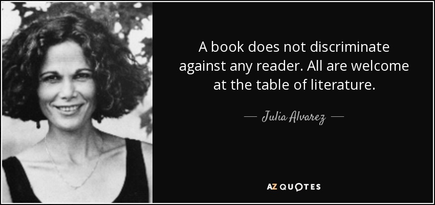 A book does not discriminate against any reader. All are welcome at the table of literature. - Julia Alvarez