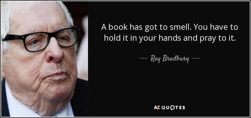 A book has got to smell. You have to hold it in your hands and pray to it. - Ray Bradbury