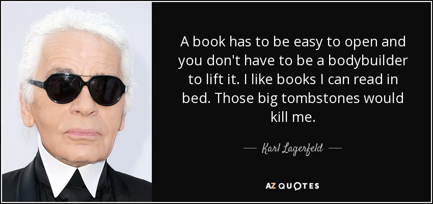 A book has to be easy to open and you don't have to be a bodybuilder to lift it. I like books I can read in bed. Those big tombstones would kill me. - Karl Lagerfeld