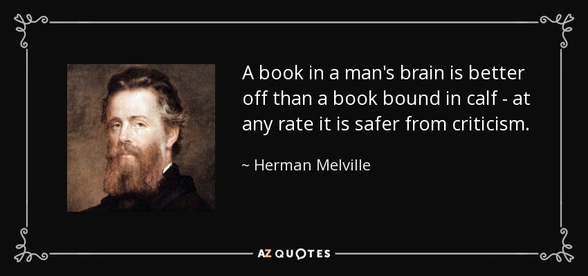 A book in a man's brain is better off than a book bound in calf - at any rate it is safer from criticism. - Herman Melville