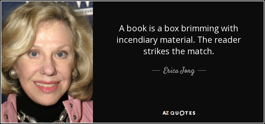 A book is a box brimming with incendiary material. The reader strikes the match. - Erica Jong