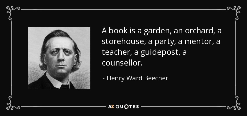 A book is a garden, an orchard, a storehouse, a party, a mentor, a teacher, a guidepost, a counsellor. - Henry Ward Beecher