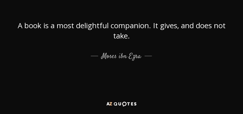 A book is a most delightful companion. It gives, and does not take. - Moses ibn Ezra
