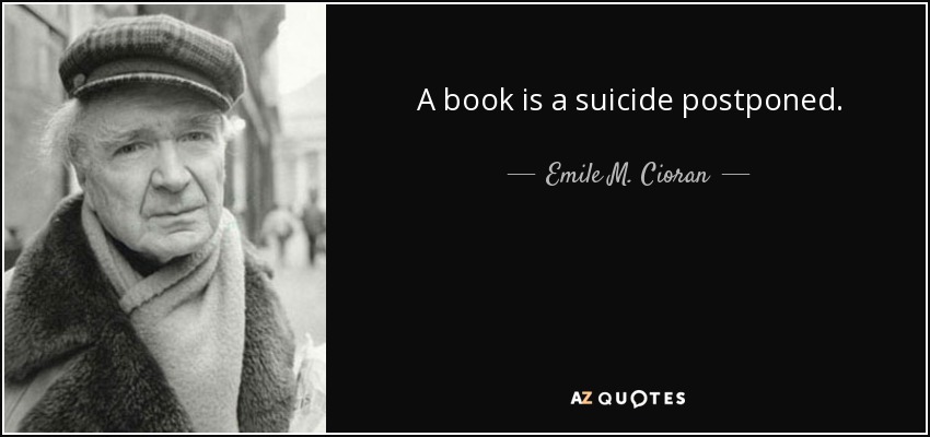 A book is a suicide postponed. - Emile M. Cioran