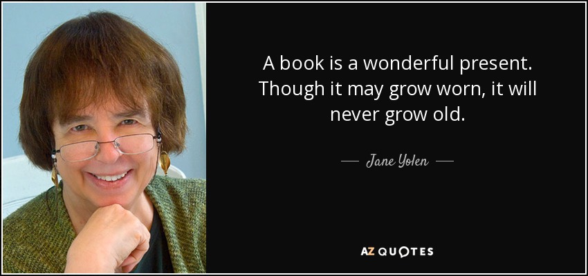A book is a wonderful present. Though it may grow worn, it will never grow old. - Jane Yolen